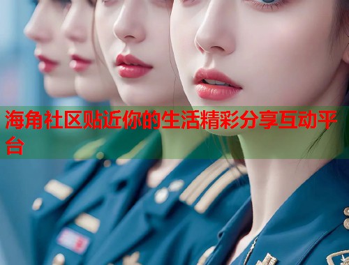 海角社区贴近你的生活精彩分享互动平台