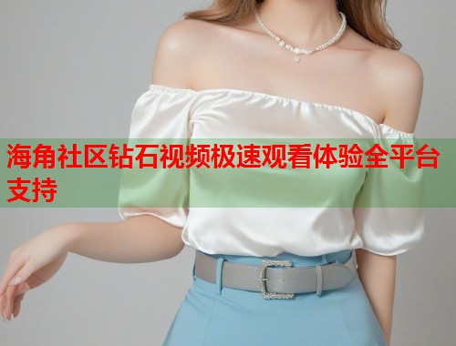 海角社区钻石视频极速观看体验全平台支持