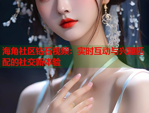 海角社区钻石视频：实时互动与兴趣匹配的社交新体验