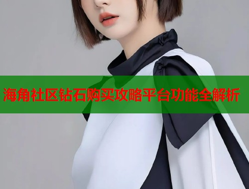 海角社区钻石购买攻略平台功能全解析  第2张