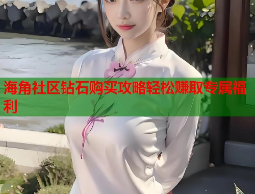 海角社区钻石购买攻略轻松赚取专属福利