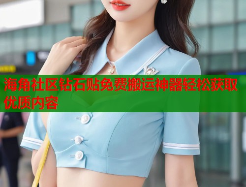 海角社区钻石贴免费搬运神器轻松获取优质内容
