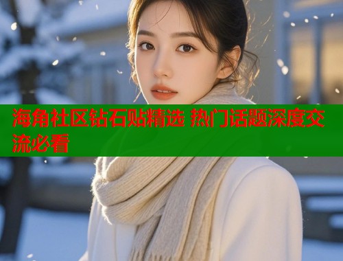 海角社区钻石贴精选 热门话题深度交流必看