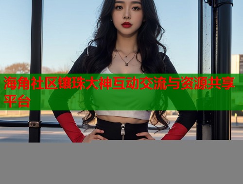 海角社区镶珠大神互动交流与资源共享平台