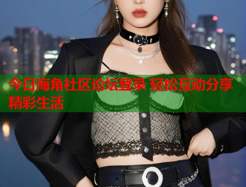 今日海角社区论坛登录 轻松互动分享精彩生活