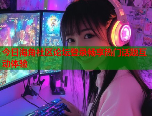 今日海角社区论坛登录畅享热门话题互动体验