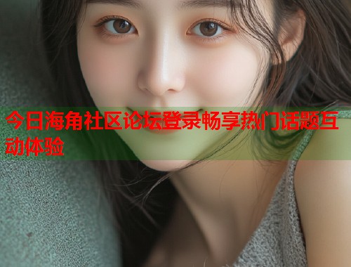 今日海角社区论坛登录畅享热门话题互动体验  第2张