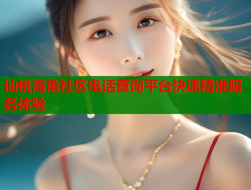 仙桃海角社区电话查询平台快速精准服务体验