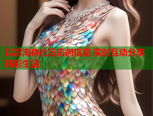 以后海角社区访问指南 实时互动分享精彩生活