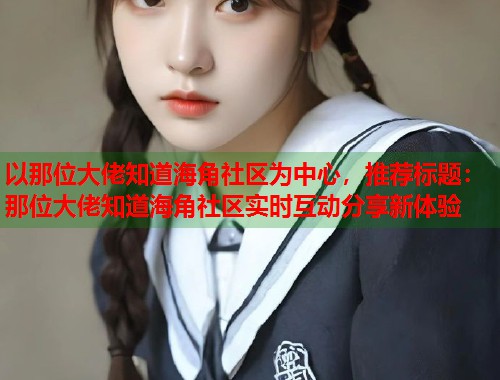 以那位大佬知道海角社区为中心，推荐标题：那位大佬知道海角社区实时互动分享新体验