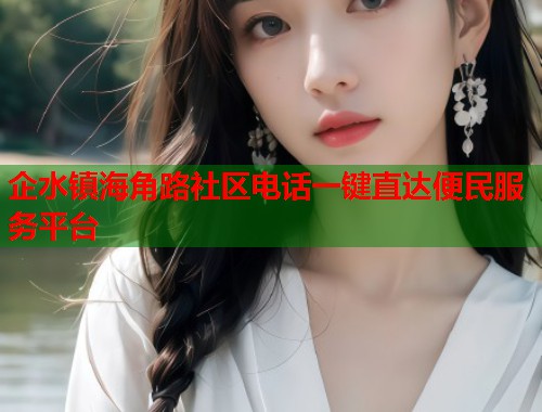 企水镇海角路社区电话一键直达便民服务平台