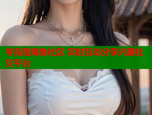 夸克搜海角社区 实时互动分享兴趣社交平台