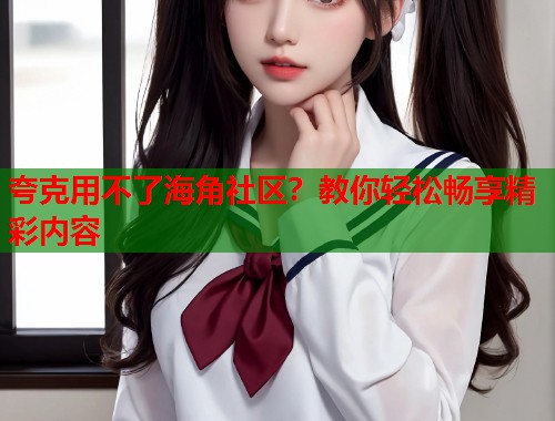 夸克用不了海角社区？教你轻松畅享精彩内容