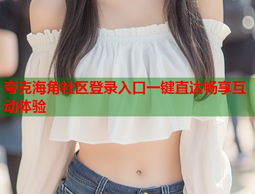 夸克海角社区登录入口一键直达畅享互动体验  第2张