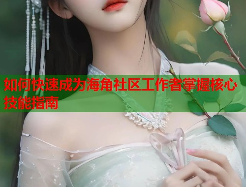 如何快速成为海角社区工作者掌握核心技能指南