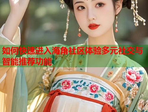 如何快速进入海角社区体验多元社交与智能推荐功能