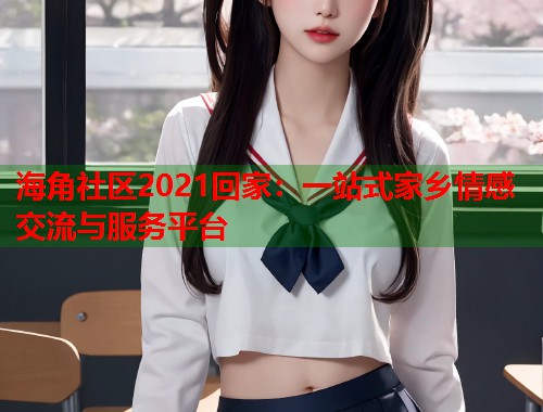 海角社区2021回家：一站式家乡情感交流与服务平台  第2张