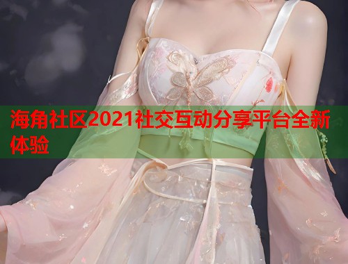 海角社区2021社交互动分享平台全新体验