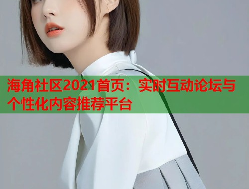 海角社区2021首页：实时互动论坛与个性化内容推荐平台