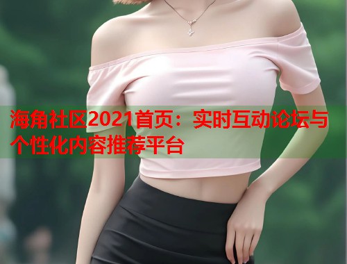 海角社区2021首页：实时互动论坛与个性化内容推荐平台  第2张