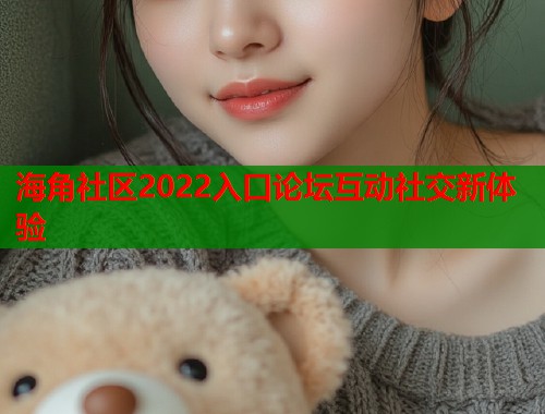 海角社区2022入口论坛互动社交新体验