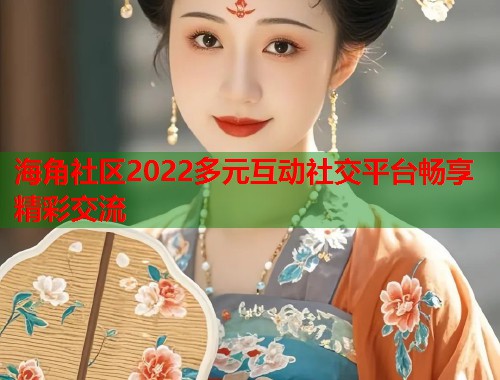 海角社区2022多元互动社交平台畅享精彩交流