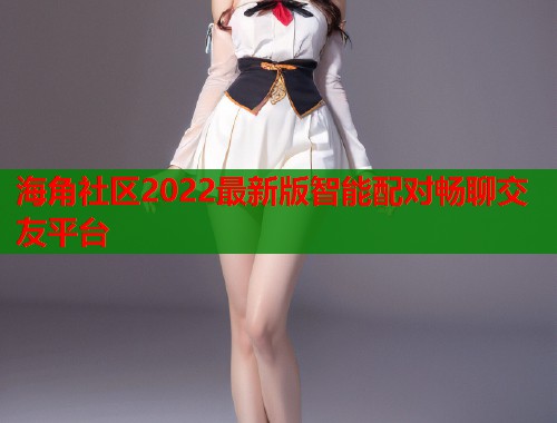 海角社区2022最新版智能配对畅聊交友平台  第2张