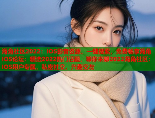 海角社区2022：IOS影音资源，一键搜索，免费畅享海角IOS论坛：精选2022热门话题，等你来聊2022海角社区：IOS用户专属，私密社交，兴趣交友