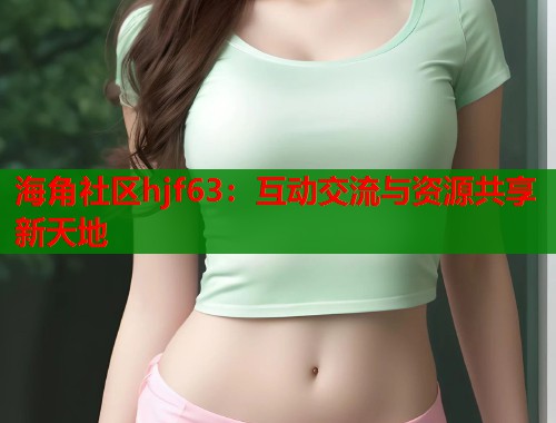 海角社区hjf63：互动交流与资源共享新天地  第2张
