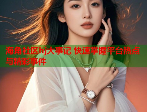 海角社区hj大事记 快速掌握平台热点与精彩事件  第1张