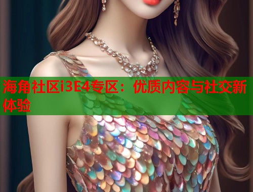 海角社区i3E4专区：优质内容与社交新体验