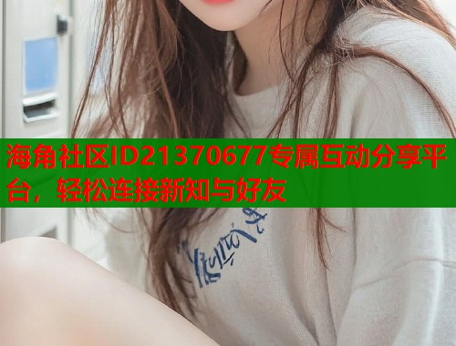 海角社区ID21370677专属互动分享平台，轻松连接新知与好友  第2张