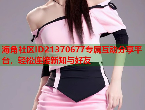 海角社区ID21370677专属互动分享平台，轻松连接新知与好友  第1张