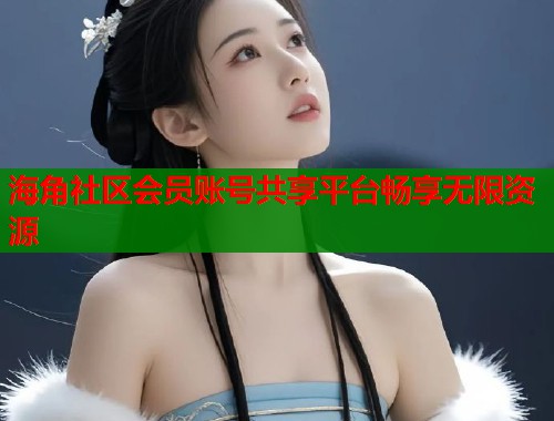海角社区会员账号共享平台畅享无限资源