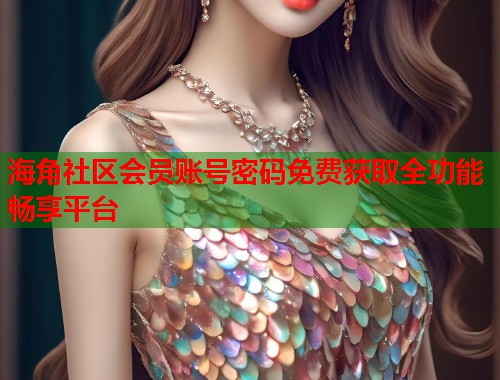 海角社区会员账号密码免费获取全功能畅享平台