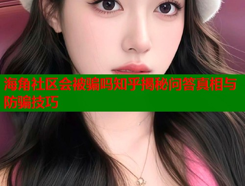 海角社区会被骗吗知乎揭秘问答真相与防骗技巧