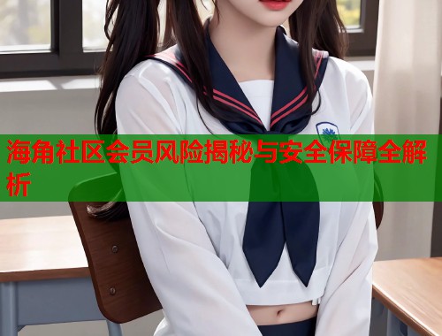 海角社区会员风险揭秘与安全保障全解析