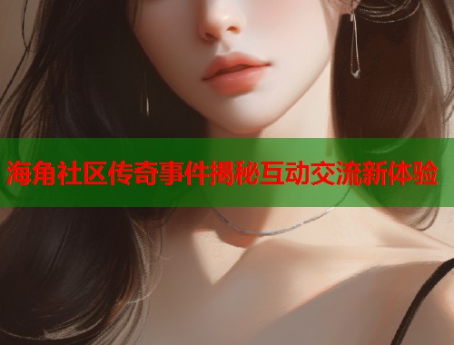 海角社区传奇事件揭秘互动交流新体验