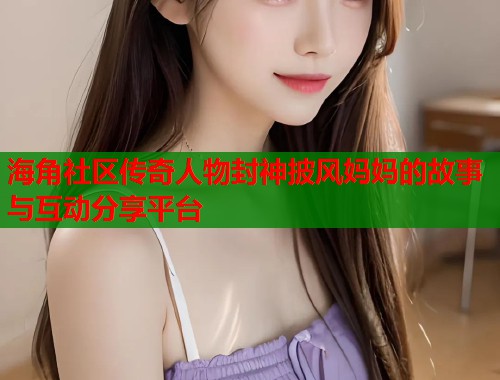 海角社区传奇人物封神披风妈妈的故事与互动分享平台