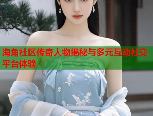 海角社区传奇人物揭秘与多元互动社交平台体验