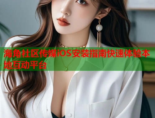 海角社区传媒iOS安装指南快速体验本地互动平台