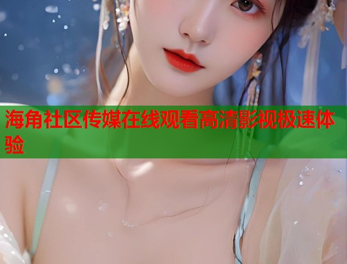 海角社区传媒在线观看高清影视极速体验