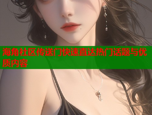 海角社区传送门快速直达热门话题与优质内容