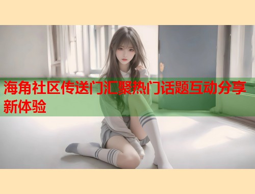 海角社区传送门汇聚热门话题互动分享新体验