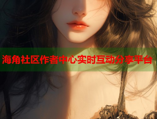 海角社区作者中心实时互动分享平台