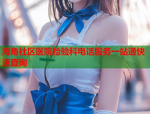 海角社区医院检验科电话服务一站通快速查询