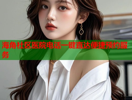 海角社区医院电话一键直达便捷预约服务