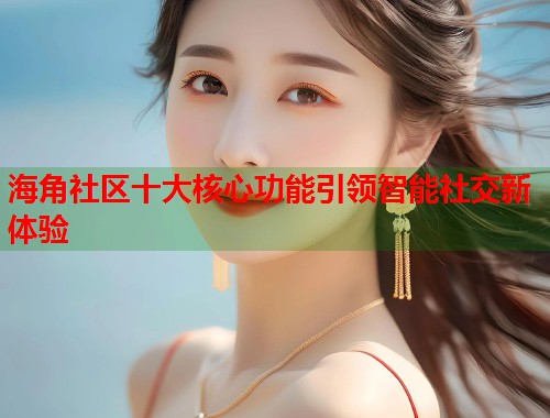 海角社区十大核心功能引领智能社交新体验