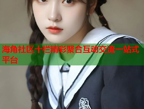 海角社区十栏精彩聚合互动交流一站式平台