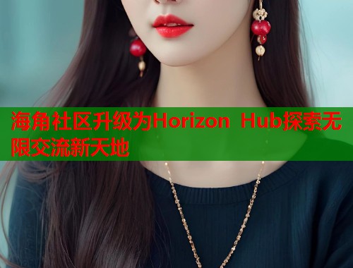 海角社区升级为Horizon Hub探索无限交流新天地